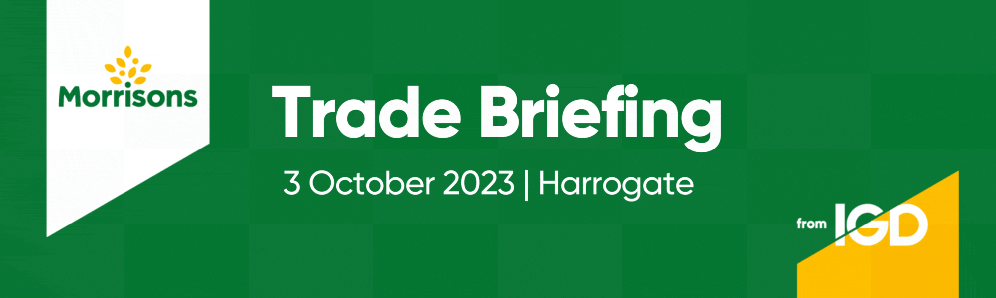 Join the Morrisons leadership team at the Harrogate Convention Centre on 3 October 2023 for our inaugural Trade Briefing brought to you by IGD.